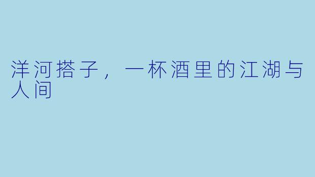 洋河搭子，一杯酒里的江湖与人间