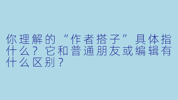 你理解的“作者搭子”具体指什么?它和普通朋友或编辑有什么区别?