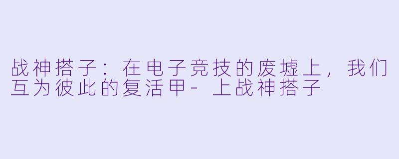 战神搭子:在电子竞技的废墟上,我们互为彼此的复活甲-上战神搭子