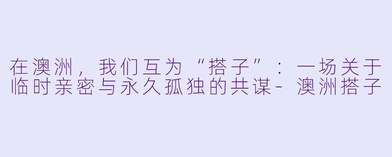在澳洲,我们互为“搭子”:一场关于临时亲密与永久孤独的共谋-澳洲搭子