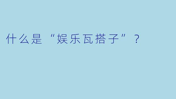 什么是“娱乐瓦搭子”？