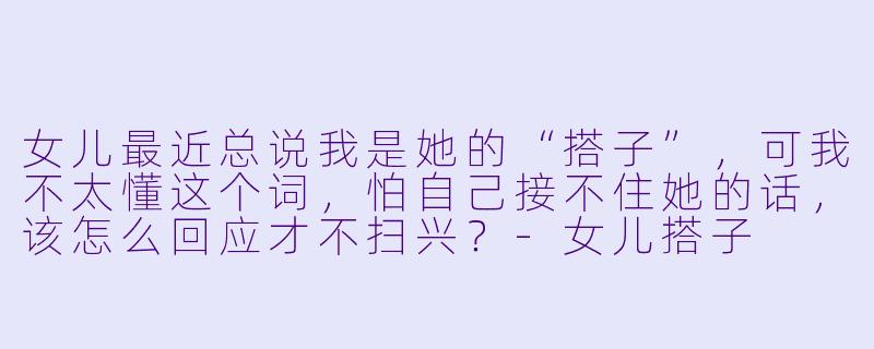 女儿最近总说我是她的“搭子”,可我不太懂这个词,怕自己接不住她的话,该怎么回应才不扫兴?-女儿搭子