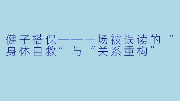 健子搭保——一场被误读的“身体自救”与“关系重构”