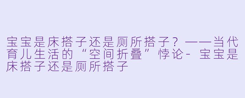 宝宝是床搭子还是厕所搭子?——当代育儿生活的“空间折叠”悖论-宝宝是床搭子还是厕所搭子