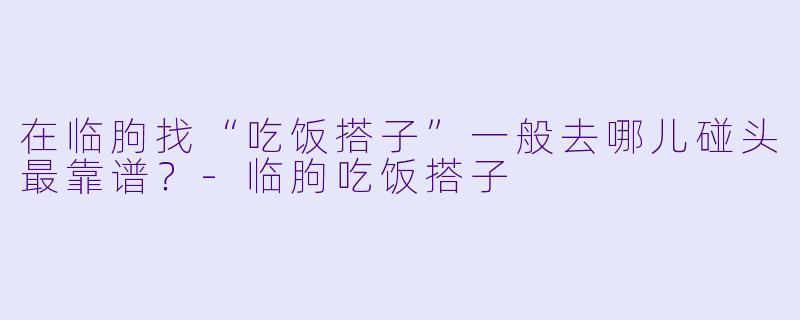 在临朐找“吃饭搭子”一般去哪儿碰头最靠谱?-临朐吃饭搭子