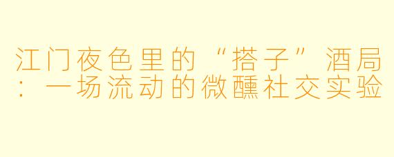 江门夜色里的“搭子”酒局：一场流动的微醺社交实验