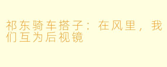 祁东骑车搭子:在风里,我们互为后视镜