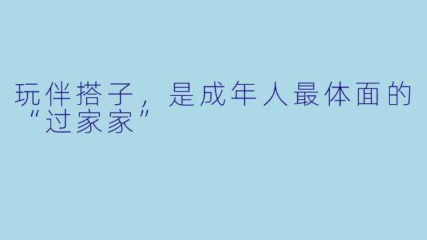 玩伴搭子,是成年人最体面的“过家家”