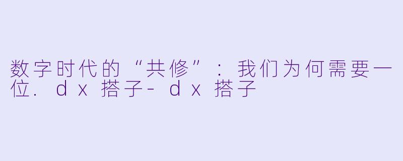数字时代的“共修”:我们为何需要一位.dx搭子-dx搭子