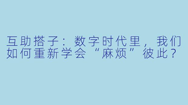 互助搭子:数字时代里,我们如何重新学会“麻烦”彼此?