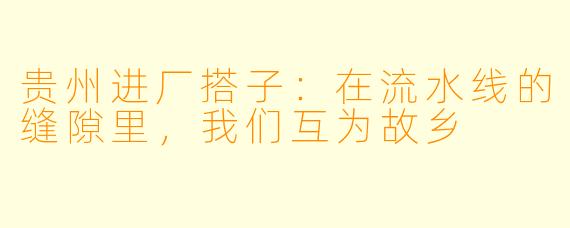 贵州进厂搭子：在流水线的缝隙里，我们互为故乡