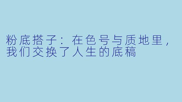 粉底搭子：在色号与质地里，我们交换了人生的底稿