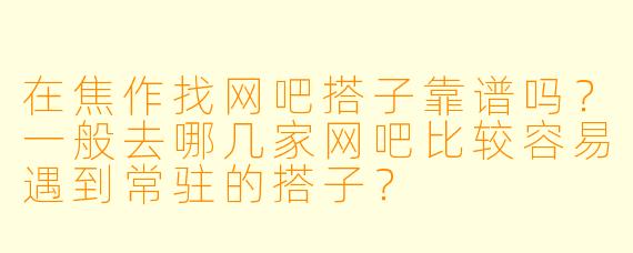 在焦作找网吧搭子靠谱吗?一般去哪几家网吧比较容易遇到常驻的搭子?