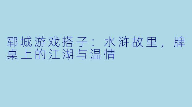 郓城游戏搭子:水浒故里,牌桌上的江湖与温情