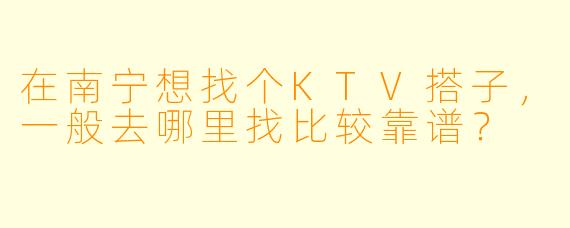 在南宁想找个KTV搭子,一般去哪里找比较靠谱?