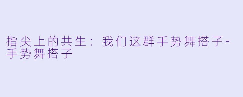 指尖上的共生:我们这群手势舞搭子-手势舞搭子