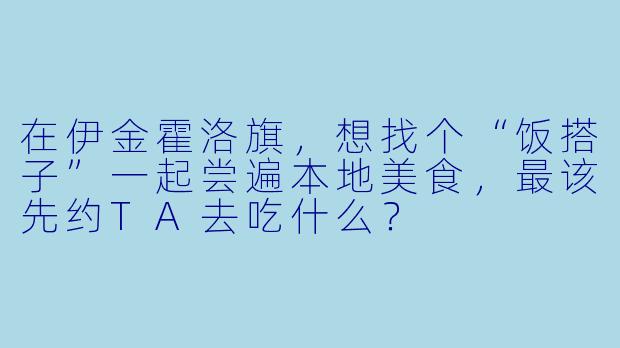 在伊金霍洛旗，想找个“饭搭子”一起尝遍本地美食，最该先约TA去吃什么？
