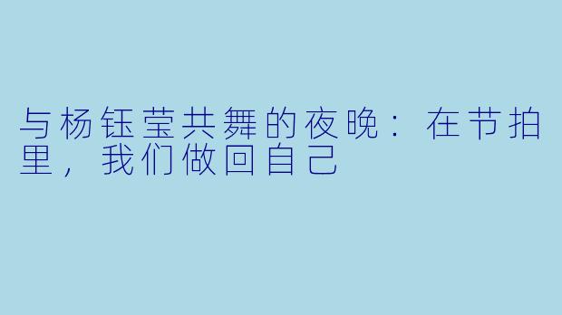 与杨钰莹共舞的夜晚:在节拍里,我们做回自己