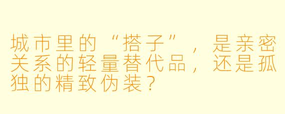 城市里的“搭子”,是亲密关系的轻量替代品,还是孤独的精致伪装?