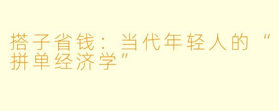 搭子省钱:当代年轻人的“拼单经济学”