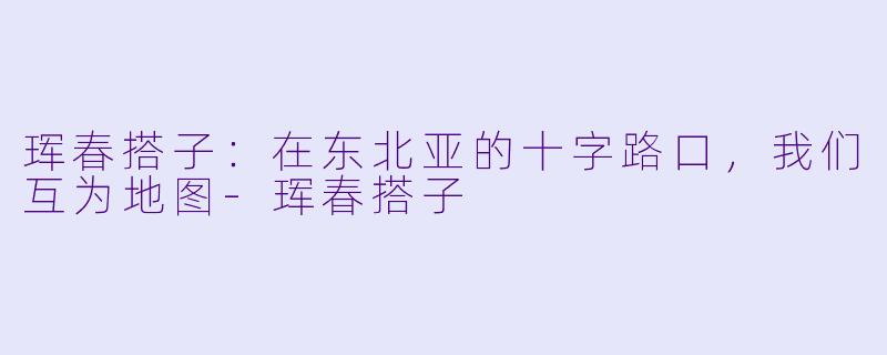 珲春搭子:在东北亚的十字路口,我们互为地图-珲春搭子