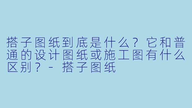 搭子图纸到底是什么?它和普通的设计图纸或施工图有什么区别?-搭子图纸