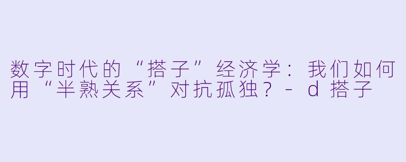 数字时代的“搭子”经济学：我们如何用“半熟关系”对抗孤独？-d搭子