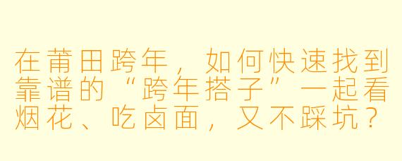 在莆田跨年,如何快速找到靠谱的“跨年搭子”一起看烟花、吃卤面,又不踩坑?