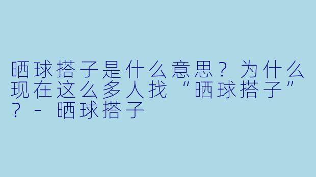 晒球搭子是什么意思?为什么现在这么多人找“晒球搭子”?-晒球搭子