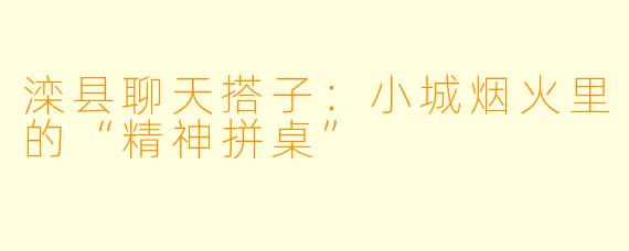 滦县聊天搭子：小城烟火里的“精神拼桌”