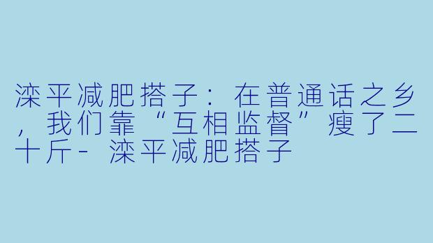 滦平减肥搭子:在普通话之乡,我们靠“互相监督”瘦了二十斤-滦平减肥搭子