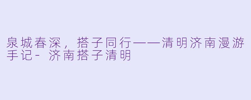 泉城春深，搭子同行——清明济南漫游手记