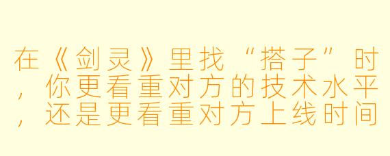 在《剑灵》里找“搭子”时,你更看重对方的技术水平,还是更看重对方上线时间固定、能随叫随到一起清日常的“陪伴感”?