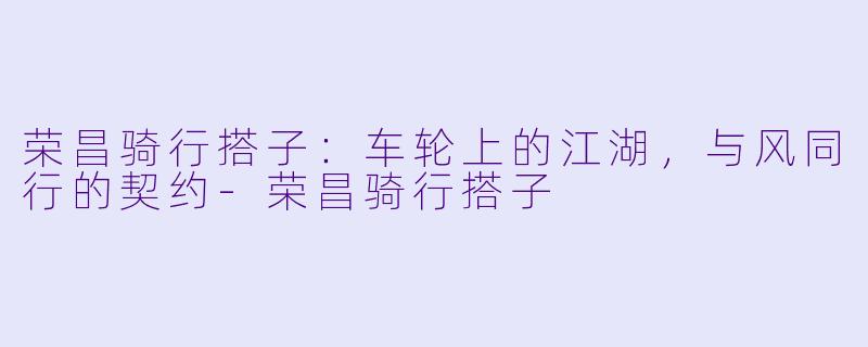 荣昌骑行搭子:车轮上的江湖,与风同行的契约-荣昌骑行搭子