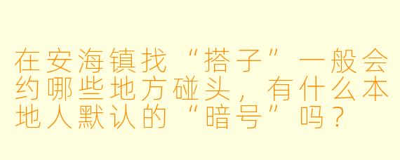 在安海镇找“搭子”一般会约哪些地方碰头,有什么本地人默认的“暗号”吗?