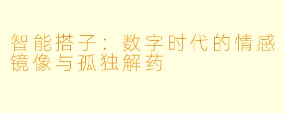 智能搭子:数字时代的情感镜像与孤独解药