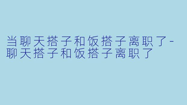 当聊天搭子和饭搭子离职了-聊天搭子和饭搭子离职了