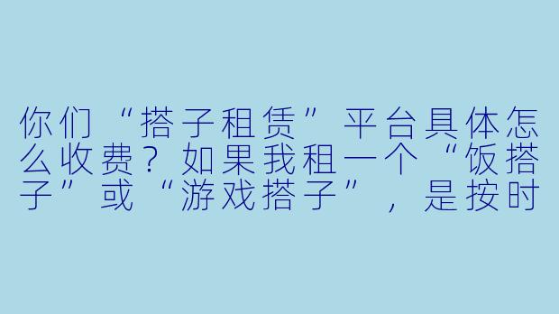 你们“搭子租赁”平台具体怎么收费?如果我租一个“饭搭子”或“游戏搭子”,是按时长付费还是按次付费?对方会不会中途加价或者放我鸽子?