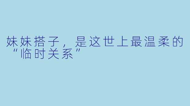 妹妹搭子,是这世上最温柔的“临时关系”