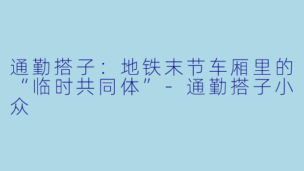 通勤搭子:地铁末节车厢里的“临时共同体”-通勤搭子小众
