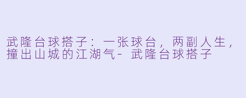 武隆台球搭子:一张球台,两副人生,撞出山城的江湖气-武隆台球搭子
