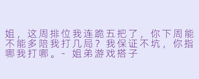 姐，这周排位我连跪五把了，你下周能不能多陪我打几局？我保证不坑，你指哪我打哪。-姐弟游戏搭子