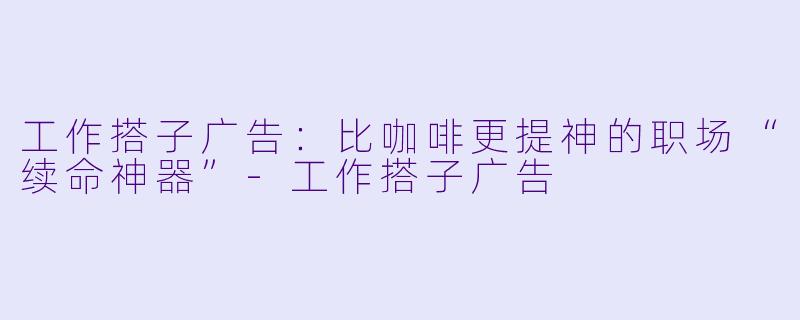 工作搭子广告:比咖啡更提神的职场“续命神器”-工作搭子广告