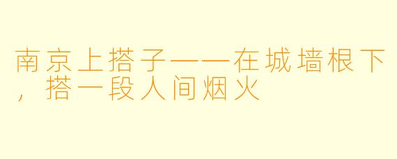 南京上搭子——在城墙根下,搭一段人间烟火