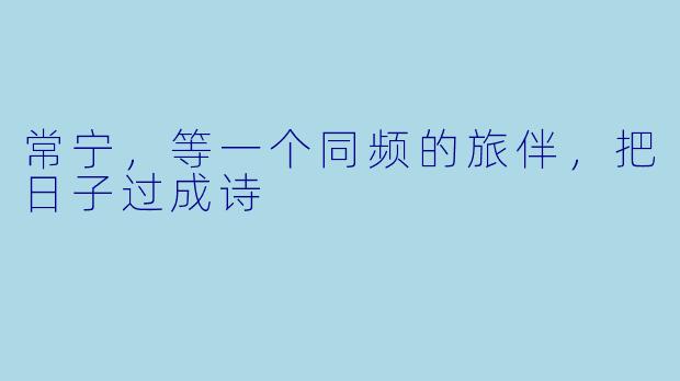 常宁，等一个同频的旅伴，把日子过成诗