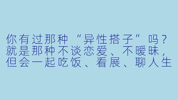 你有过那种“异性搭子”吗?就是那种不谈恋爱、不暧昧,但会一起吃饭、看展、聊人生,甚至偶尔互送小礼物的朋友。你觉得这种关系真的能“纯”吗?-异性搭子