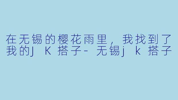 在无锡的樱花雨里,我找到了我的JK搭子-无锡jk搭子
