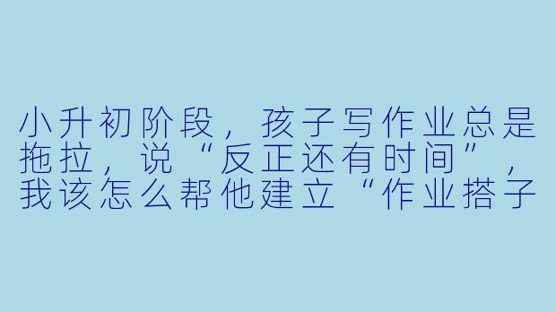 小升初阶段，孩子写作业总是拖拉，说“反正还有时间”，我该怎么帮他建立“作业搭子”式的自律习惯？
