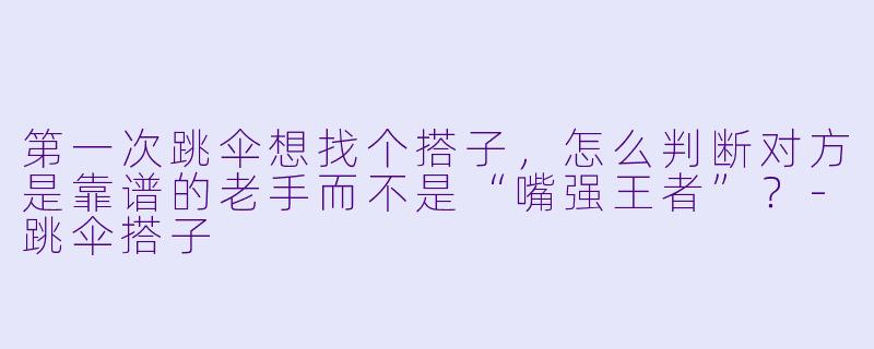 第一次跳伞想找个搭子,怎么判断对方是靠谱的老手而不是“嘴强王者”?-跳伞搭子