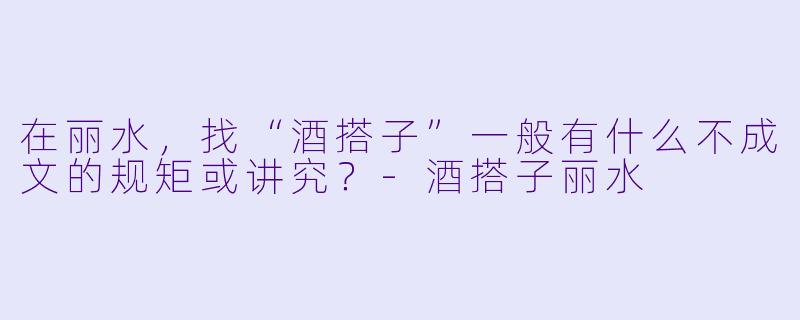 在丽水，找“酒搭子”一般有什么不成文的规矩或讲究？-酒搭子丽水